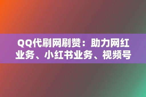 QQ代刷网刷赞:助力网红业务、小红书业务、视频号业务 第2张 QQ代刷网刷赞:助力网红业务、小红书业务、视频号业务 第2张