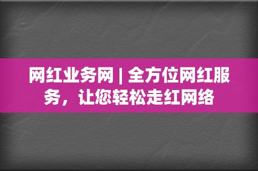 网红业务网 | 全方位网红服务,让您轻松走红网络 第2张 网红业务网 | 全方位网红服务,让您轻松走红网络 第2张