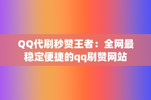 QQ代刷秒赞王者:全网最稳定便捷的qq刷赞网站 第2张 QQ代刷秒赞王者:全网最稳定便捷的qq刷赞网站 第2张