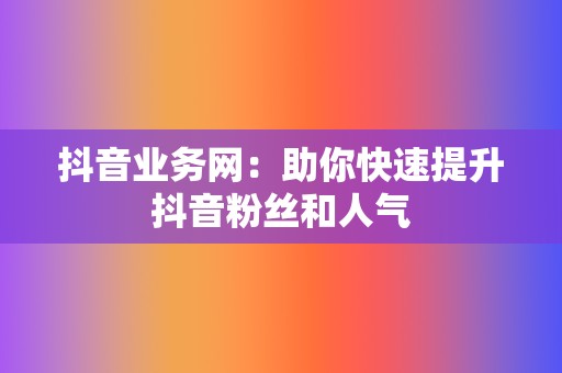 抖音业务网:助你快速提升抖音粉丝和人气 第2张 抖音业务网:助你快速提升抖音粉丝和人气 第2张