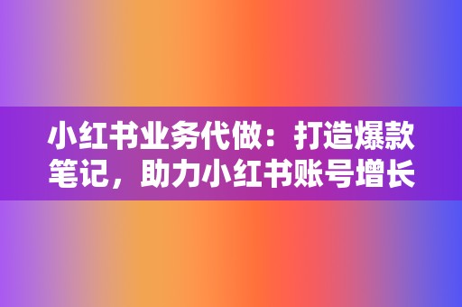 小红书业务代做:打造爆款笔记,助力小红书账号增长 第2张 小红书业务代做:打造爆款笔记,助力小红书账号增长 第2张