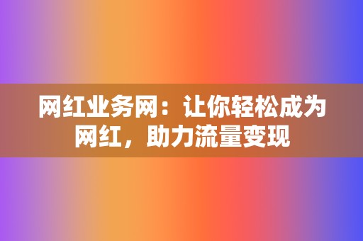 网红业务网：让你轻松成为网红，助力流量变现  第2张