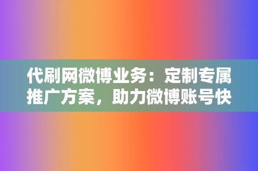 代刷网微博业务：定制专属推广方案，助力微博账号快速成长！  第2张