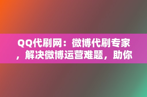 QQ代刷网:微博代刷专家,解决微博运营难题,助你走向社交巅峰! 第2张 QQ代刷网:微博代刷专家,解决微博运营难题,助你走向社交巅峰! 第2张