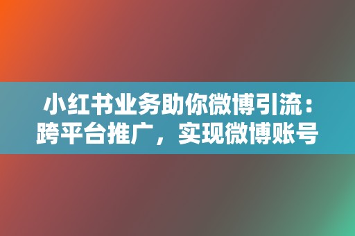 小红书业务助你微博引流:跨平台推广,实现微博账号快速涨粉! 第2张 小红书业务助你微博引流:跨平台推广,实现微博账号快速涨粉! 第2张