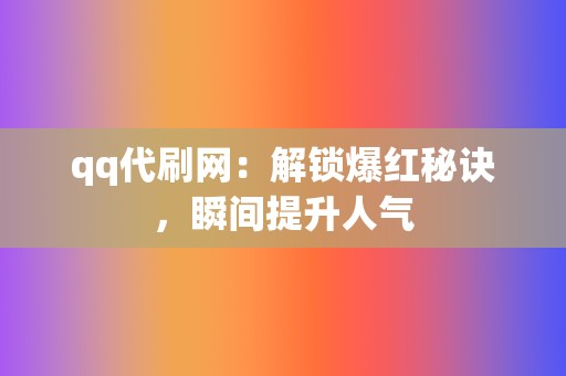 qq代刷网:解锁爆红秘诀,瞬间提升人气 第2张 qq代刷网:解锁爆红秘诀,瞬间提升人气 第2张