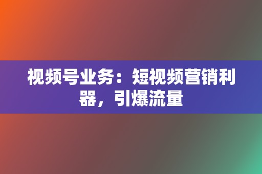 视频号业务:短视频营销利器,引爆流量 第2张 视频号业务:短视频营销利器,引爆流量 第2张