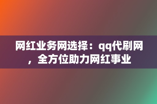网红业务网选择:qq代刷网,全方位助力网红事业 第2张 网红业务网选择:qq代刷网,全方位助力网红事业 第2张