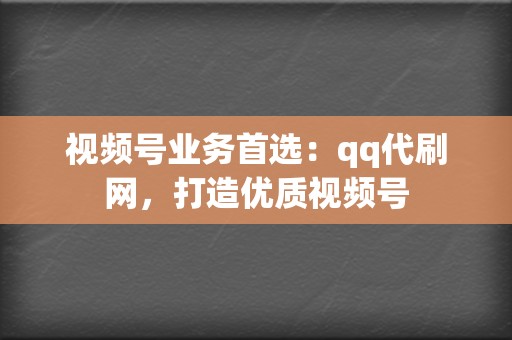 视频号业务首选:qq代刷网,打造优质视频号 第2张 视频号业务首选:qq代刷网,打造优质视频号 第2张