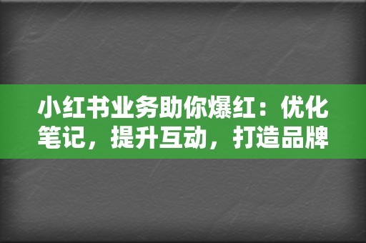 小红书业务助你爆红:优化笔记,提升互动,打造品牌传播新阵地 第2张 小红书业务助你爆红:优化笔记,提升互动,打造品牌传播新阵地 第2张