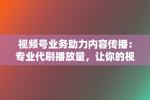 视频号业务助力内容传播:专业代刷播放量,让你的视频内容火遍全网 第2张 视频号业务助力内容传播:专业代刷播放量,让你的视频内容火遍全网 第2张