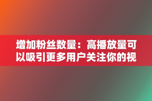 增加粉丝数量:高播放量可以吸引更多用户关注你的视频号,增加粉丝数量,扩大粉丝群体。 第2张 增加粉丝数量:高播放量可以吸引更多用户关注你的视频号,增加粉丝数量,扩大粉丝群体。 第2张