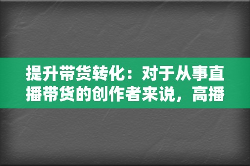 提升带货转化:对于从事直播带货的创作者来说,高播放量可以吸引更多潜在消费者观看直播,提升带货转化率。 第2张 提升带货转化:对于从事直播带货的创作者来说,高播放量可以吸引更多潜在消费者观看直播,提升带货转化率。 第2张