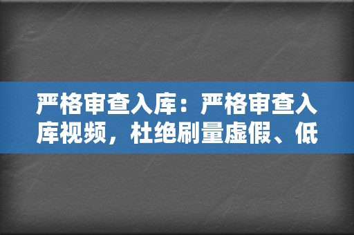 严格审查入库:严格审查入库视频,杜绝刷量虚假、低俗、违规内容。 第2张 严格审查入库:严格审查入库视频,杜绝刷量虚假、低俗、违规内容。 第2张