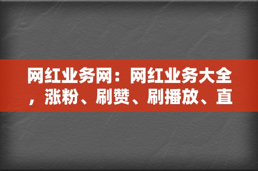 网红业务网:网红业务大全,涨粉、刷赞、刷播放、直播引流 第2张 网红业务网:网红业务大全,涨粉、刷赞、刷播放、直播引流 第2张
