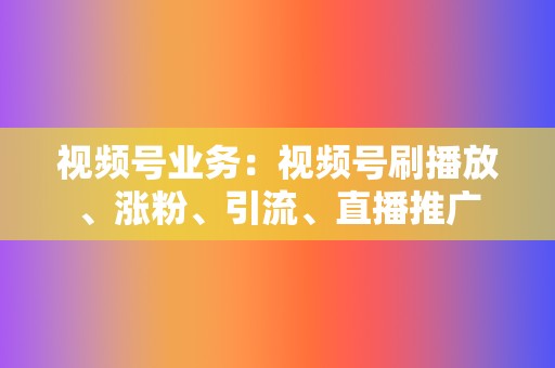 视频号业务:视频号刷播放、涨粉、引流、直播推广 第2张 视频号业务:视频号刷播放、涨粉、引流、直播推广 第2张