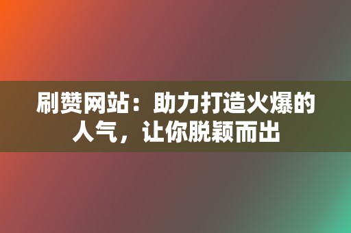 刷赞网站:助力打造火爆的人气,让你脱颖而出 第2张 刷赞网站:助力打造火爆的人气,让你脱颖而出 第2张