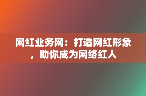 网红业务网:打造网红形象,助你成为网络红人 第2张 网红业务网:打造网红形象,助你成为网络红人 第2张