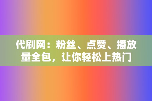 代刷网：粉丝、点赞、播放量全包，让你轻松上热门