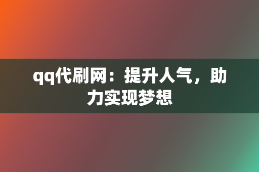 qq代刷网:提升人气,助力实现梦想 第2张 qq代刷网:提升人气,助力实现梦想 第2张