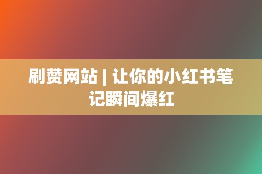 刷赞网站 | 让你的小红书笔记瞬间爆红 第2张 刷赞网站 | 让你的小红书笔记瞬间爆红 第2张