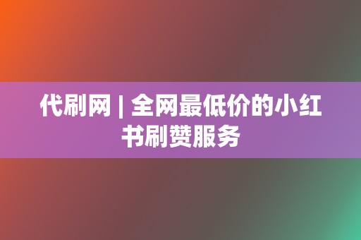 代刷网 | 全网最低价的小红书刷赞服务 第2张 代刷网 | 全网最低价的小红书刷赞服务 第2张