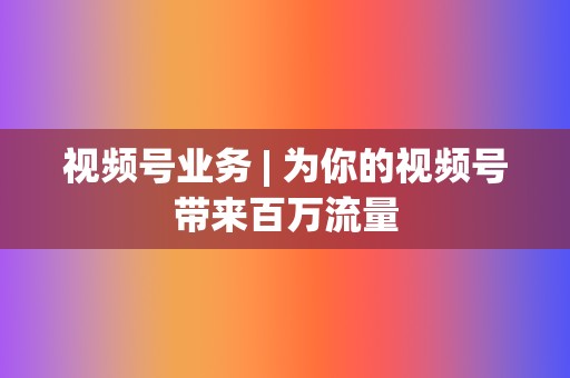 视频号业务 | 为你的视频号带来百万流量 第2张 视频号业务 | 为你的视频号带来百万流量 第2张