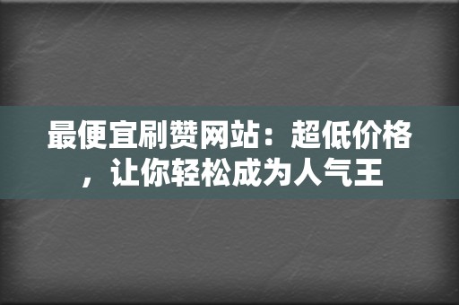 最便宜刷赞网站：超低价格，让你轻松成为人气王  第2张