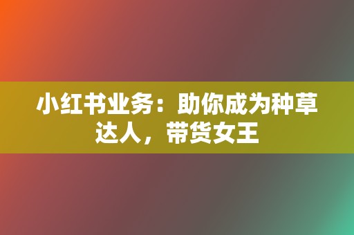小红书业务：助你成为种草达人，带货女王