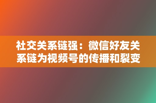 社交关系链强:微信好友关系链为视频号的传播和裂变提供了强有力的支持,助力内容快速触达目标受众。 第2张 社交关系链强:微信好友关系链为视频号的传播和裂变提供了强有力的支持,助力内容快速触达目标受众。 第2张
