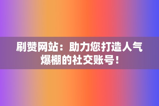 刷赞网站:助力您打造人气爆棚的社交账号! 第2张 刷赞网站:助力您打造人气爆棚的社交账号! 第2张