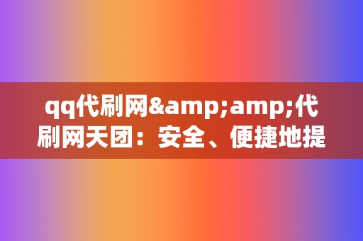 qq代刷网&代刷网天团:安全、便捷地提升您的社交影响力! 第2张 qq代刷网&代刷网天团:安全、便捷地提升您的社交影响力! 第2张