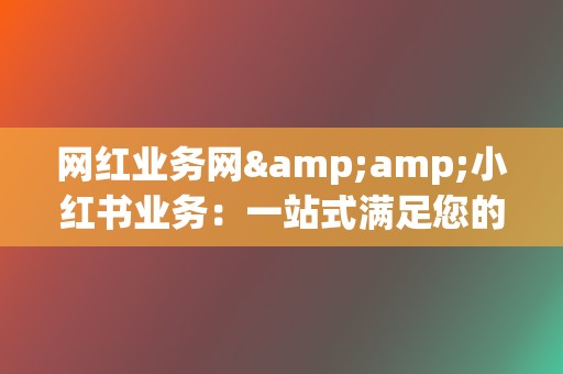 网红业务网&小红书业务:一站式满足您的社交营销需求,助您轻松变现! 第2张 网红业务网&小红书业务:一站式满足您的社交营销需求,助您轻松变现! 第2张