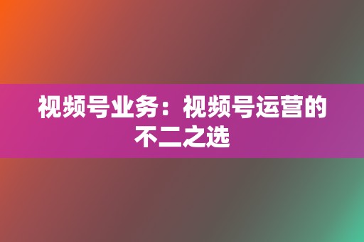 视频号业务:视频号运营的不二之选 第2张 视频号业务:视频号运营的不二之选 第2张