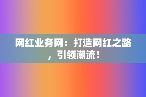 网红业务网:打造网红之路,引领潮流! 第2张 网红业务网:打造网红之路,引领潮流! 第2张