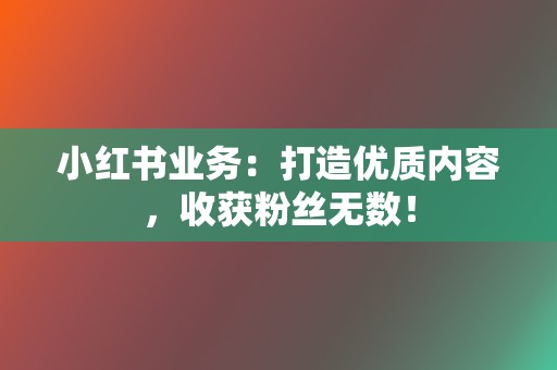 小红书业务:打造优质内容,收获粉丝无数! 第2张 小红书业务:打造优质内容,收获粉丝无数! 第2张