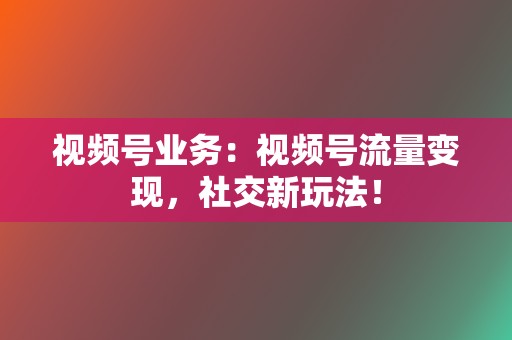 视频号业务:视频号流量变现,社交新玩法! 第2张 视频号业务:视频号流量变现,社交新玩法! 第2张