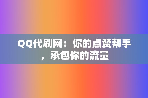 QQ代刷网:你的点赞帮手,承包你的流量 第2张 QQ代刷网:你的点赞帮手,承包你的流量 第2张