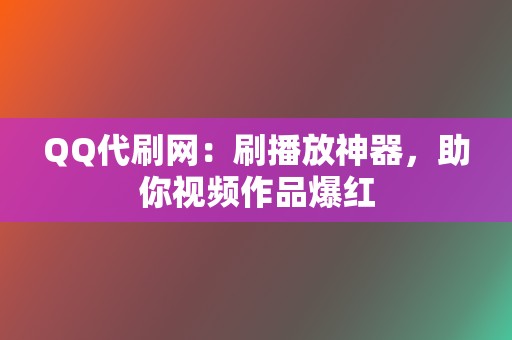QQ代刷网：刷播放神器，助你视频作品爆红  第2张