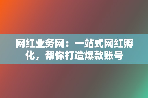 网红业务网:一站式网红孵化,帮你打造爆款账号 第2张 网红业务网:一站式网红孵化,帮你打造爆款账号 第2张