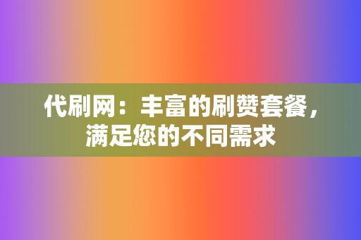 代刷网:丰富的刷赞套餐,满足您的不同需求 第2张 代刷网:丰富的刷赞套餐,满足您的不同需求 第2张