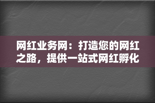 网红业务网:打造您的网红之路,提供一站式网红孵化服务 第2张 网红业务网:打造您的网红之路,提供一站式网红孵化服务 第2张
