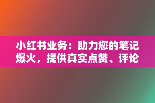 小红书业务:助力您的笔记爆火,提供真实点赞、评论、收藏服务 第2张 小红书业务:助力您的笔记爆火,提供真实点赞、评论、收藏服务 第2张