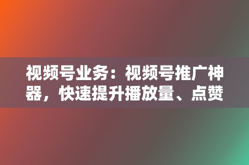 视频号业务:视频号推广神器,快速提升播放量、点赞量 第2张 视频号业务:视频号推广神器,快速提升播放量、点赞量 第2张