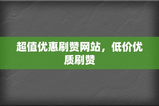 超值优惠刷赞网站,低价优质刷赞 第2张 超值优惠刷赞网站,低价优质刷赞 第2张