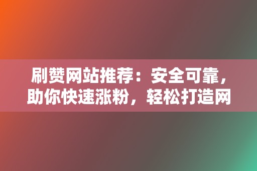 刷赞网站推荐:安全可靠,助你快速涨粉,轻松打造网红形象 第2张 刷赞网站推荐:安全可靠,助你快速涨粉,轻松打造网红形象 第2张