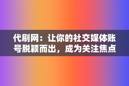 代刷网:让你的社交媒体账号脱颖而出,成为关注焦点 第2张 代刷网:让你的社交媒体账号脱颖而出,成为关注焦点 第2张