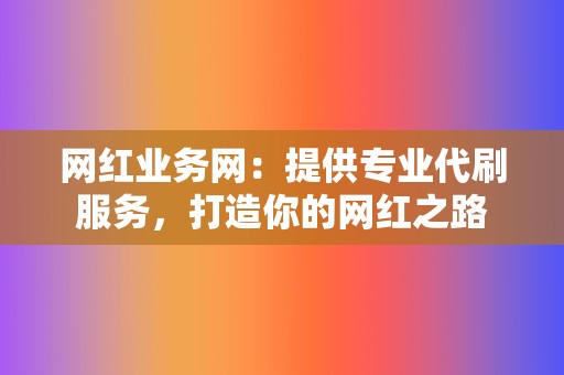 网红业务网:提供专业代刷服务,打造你的网红之路 第2张 网红业务网:提供专业代刷服务,打造你的网红之路 第2张