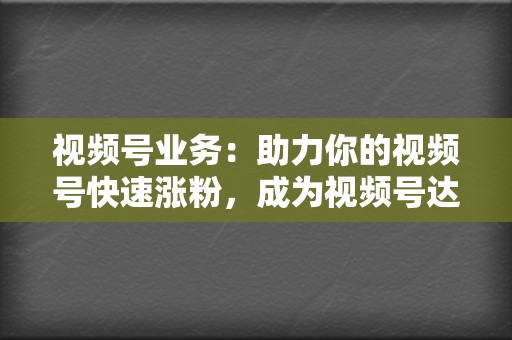 视频号业务:助力你的视频号快速涨粉,成为视频号达人 第2张 视频号业务:助力你的视频号快速涨粉,成为视频号达人 第2张