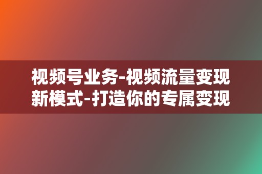 视频号业务-视频流量变现新模式-打造你的专属变现渠道 第2张 视频号业务-视频流量变现新模式-打造你的专属变现渠道 第2张